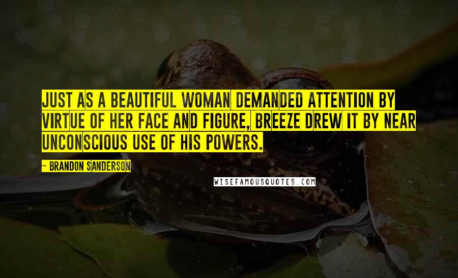 Brandon Sanderson Quotes: Just as a beautiful woman demanded attention by virtue of her face and figure, Breeze drew it by near unconscious use of his powers.