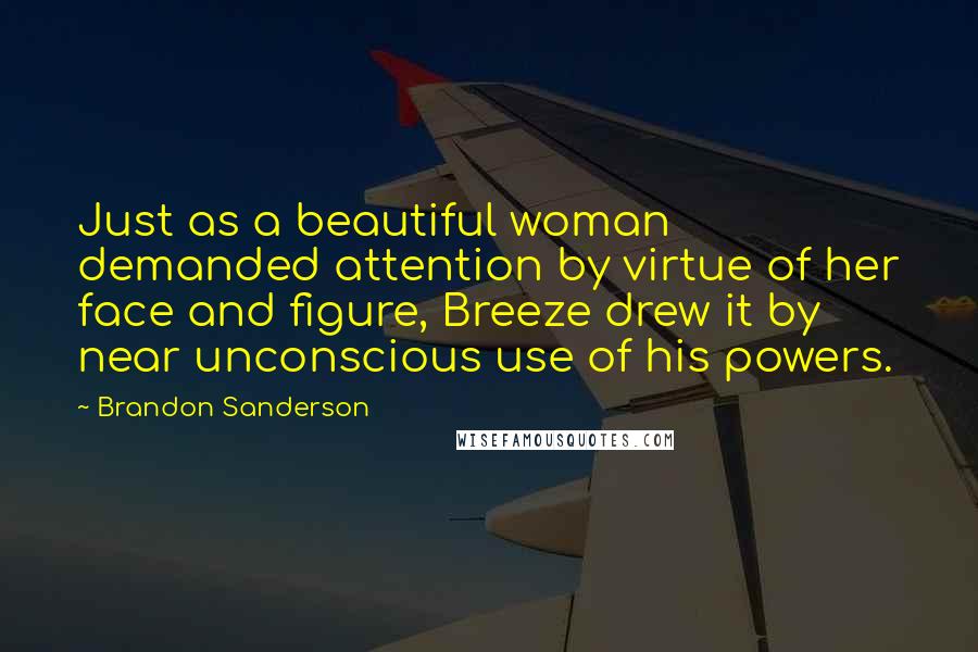 Brandon Sanderson Quotes: Just as a beautiful woman demanded attention by virtue of her face and figure, Breeze drew it by near unconscious use of his powers.