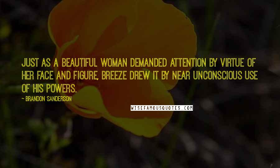 Brandon Sanderson Quotes: Just as a beautiful woman demanded attention by virtue of her face and figure, Breeze drew it by near unconscious use of his powers.