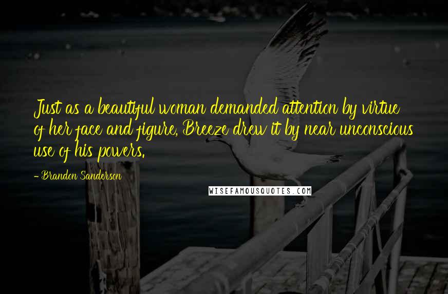 Brandon Sanderson Quotes: Just as a beautiful woman demanded attention by virtue of her face and figure, Breeze drew it by near unconscious use of his powers.