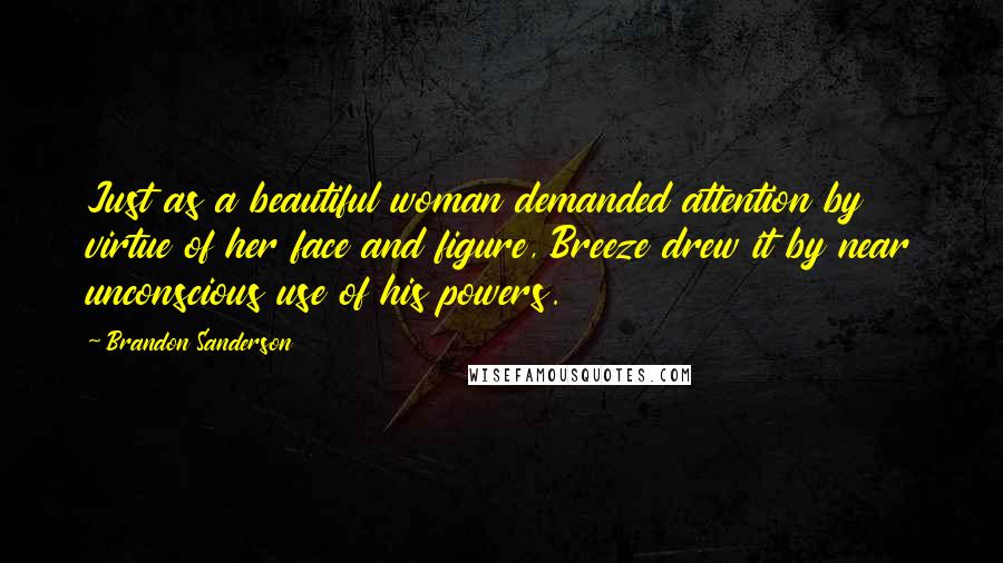 Brandon Sanderson Quotes: Just as a beautiful woman demanded attention by virtue of her face and figure, Breeze drew it by near unconscious use of his powers.