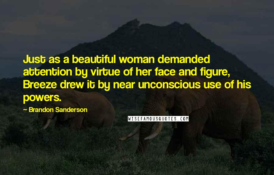Brandon Sanderson Quotes: Just as a beautiful woman demanded attention by virtue of her face and figure, Breeze drew it by near unconscious use of his powers.