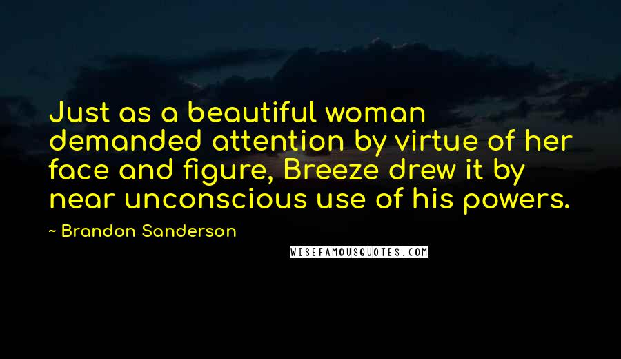 Brandon Sanderson Quotes: Just as a beautiful woman demanded attention by virtue of her face and figure, Breeze drew it by near unconscious use of his powers.