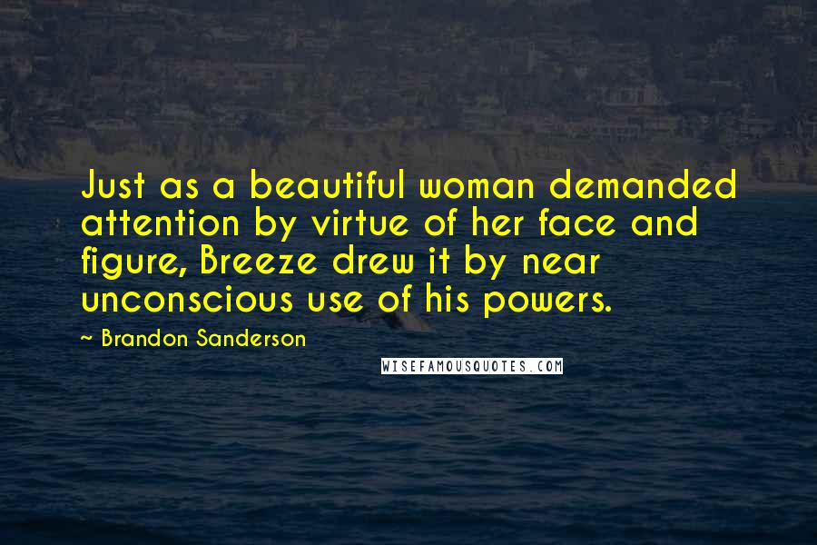 Brandon Sanderson Quotes: Just as a beautiful woman demanded attention by virtue of her face and figure, Breeze drew it by near unconscious use of his powers.