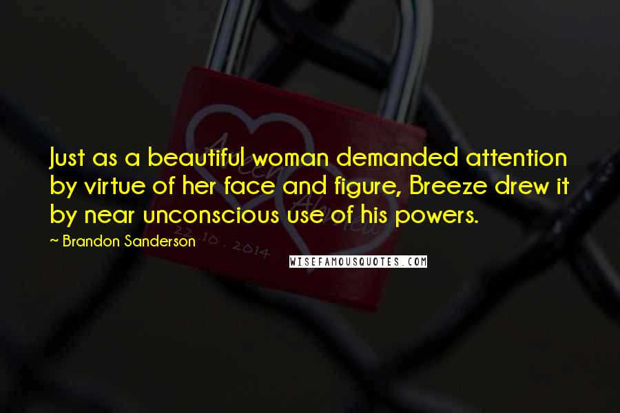 Brandon Sanderson Quotes: Just as a beautiful woman demanded attention by virtue of her face and figure, Breeze drew it by near unconscious use of his powers.