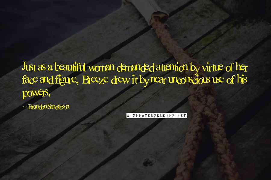 Brandon Sanderson Quotes: Just as a beautiful woman demanded attention by virtue of her face and figure, Breeze drew it by near unconscious use of his powers.