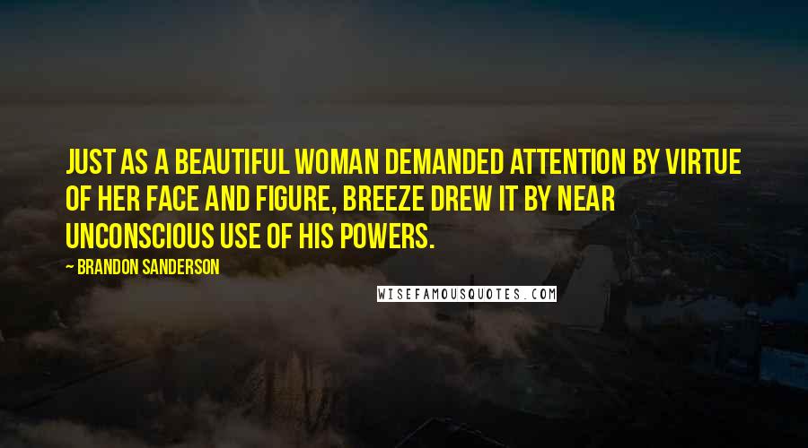 Brandon Sanderson Quotes: Just as a beautiful woman demanded attention by virtue of her face and figure, Breeze drew it by near unconscious use of his powers.