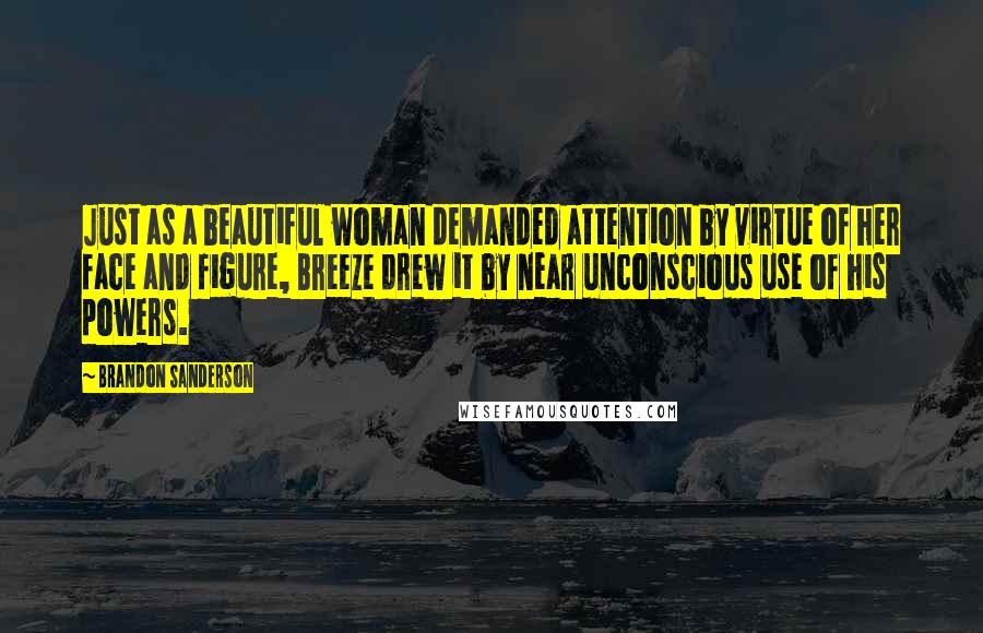 Brandon Sanderson Quotes: Just as a beautiful woman demanded attention by virtue of her face and figure, Breeze drew it by near unconscious use of his powers.