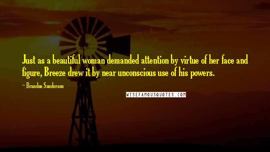 Brandon Sanderson Quotes: Just as a beautiful woman demanded attention by virtue of her face and figure, Breeze drew it by near unconscious use of his powers.