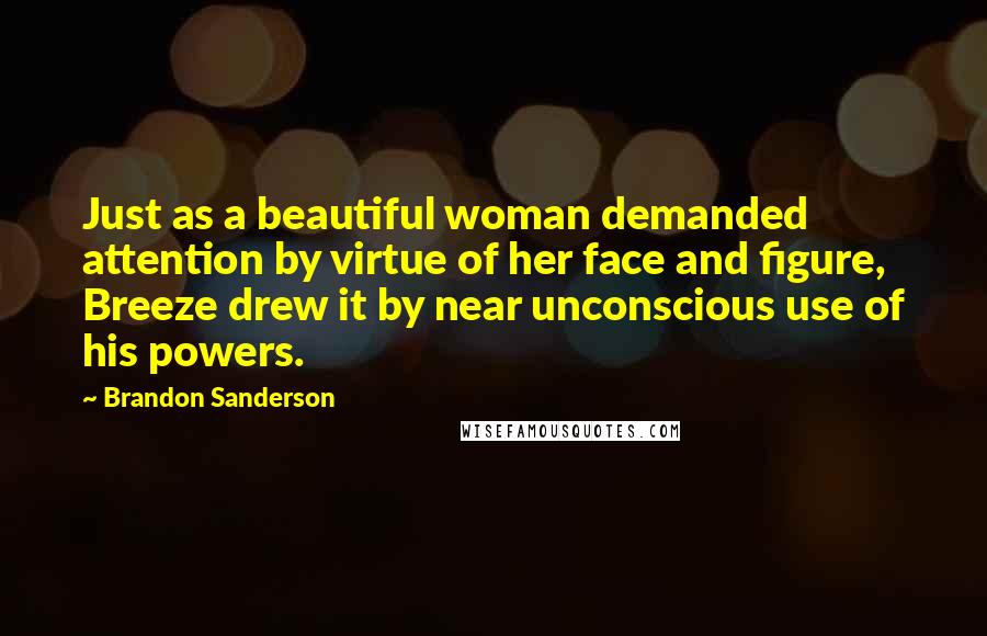 Brandon Sanderson Quotes: Just as a beautiful woman demanded attention by virtue of her face and figure, Breeze drew it by near unconscious use of his powers.