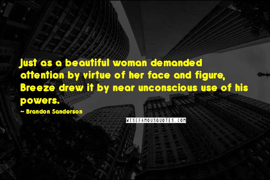 Brandon Sanderson Quotes: Just as a beautiful woman demanded attention by virtue of her face and figure, Breeze drew it by near unconscious use of his powers.