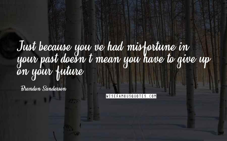 Brandon Sanderson Quotes: Just because you've had misfortune in your past doesn't mean you have to give up on your future.