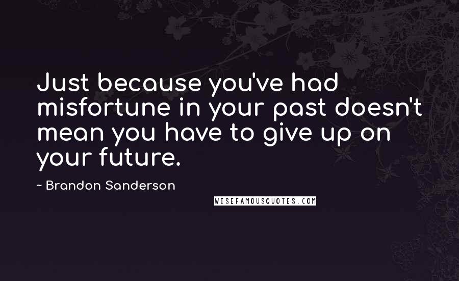 Brandon Sanderson Quotes: Just because you've had misfortune in your past doesn't mean you have to give up on your future.