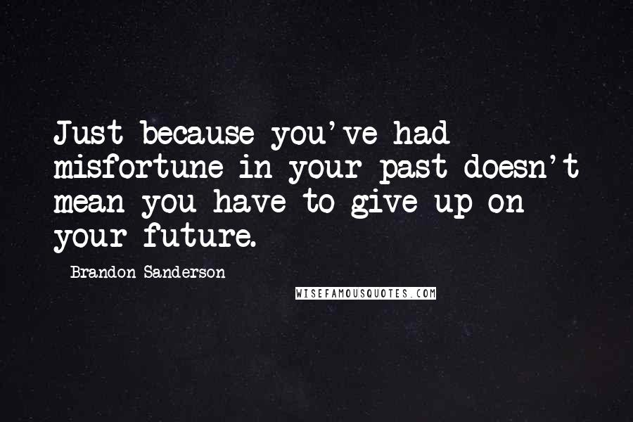 Brandon Sanderson Quotes: Just because you've had misfortune in your past doesn't mean you have to give up on your future.
