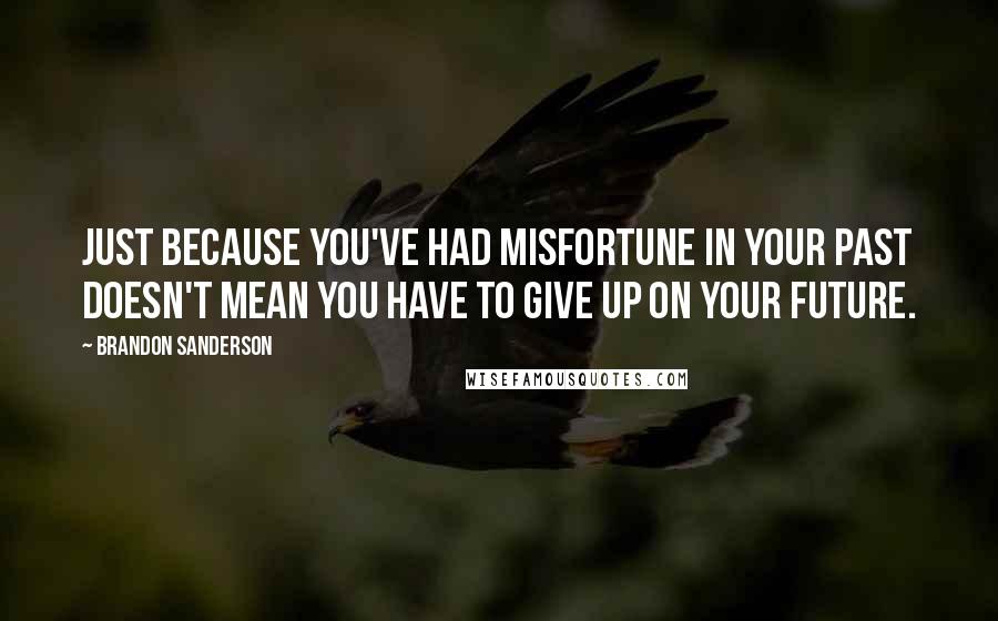 Brandon Sanderson Quotes: Just because you've had misfortune in your past doesn't mean you have to give up on your future.
