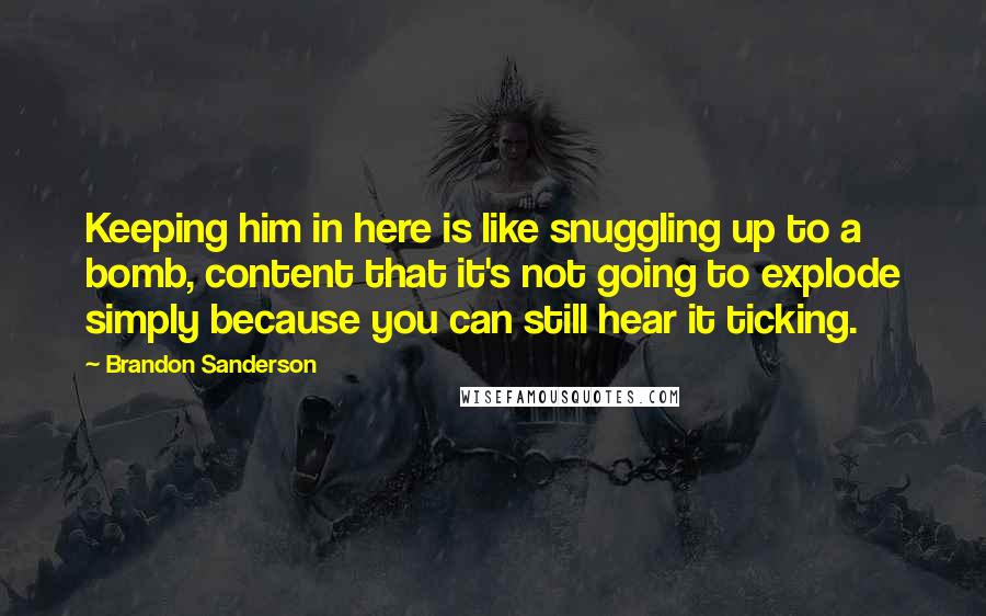 Brandon Sanderson Quotes: Keeping him in here is like snuggling up to a bomb, content that it's not going to explode simply because you can still hear it ticking.