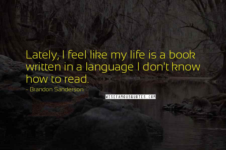 Brandon Sanderson Quotes: Lately, I feel like my life is a book written in a language I don't know how to read.