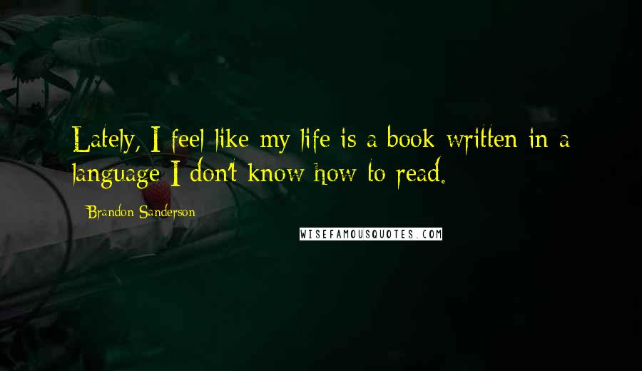 Brandon Sanderson Quotes: Lately, I feel like my life is a book written in a language I don't know how to read.