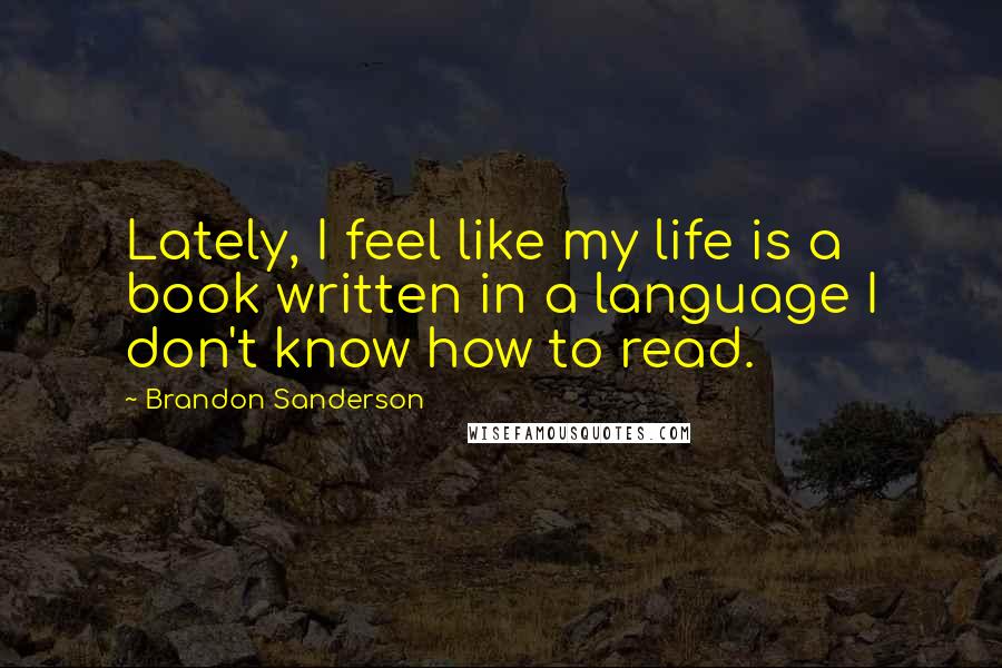 Brandon Sanderson Quotes: Lately, I feel like my life is a book written in a language I don't know how to read.