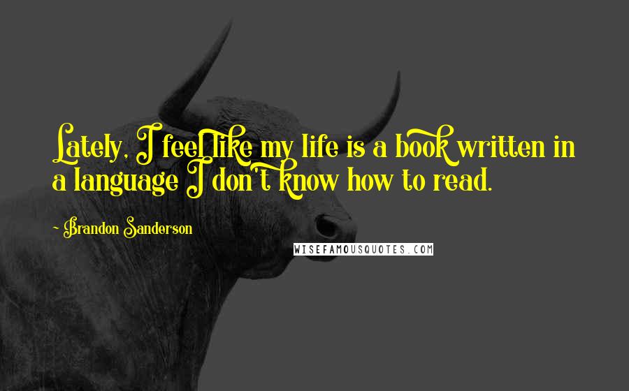 Brandon Sanderson Quotes: Lately, I feel like my life is a book written in a language I don't know how to read.