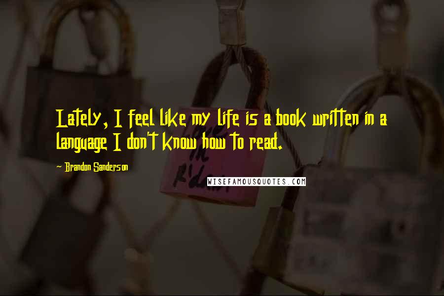 Brandon Sanderson Quotes: Lately, I feel like my life is a book written in a language I don't know how to read.