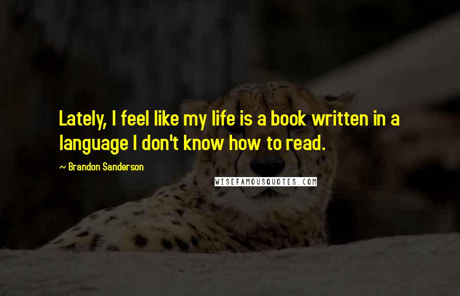 Brandon Sanderson Quotes: Lately, I feel like my life is a book written in a language I don't know how to read.