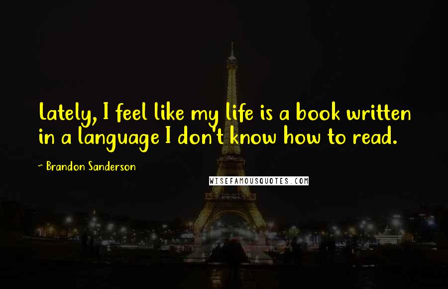 Brandon Sanderson Quotes: Lately, I feel like my life is a book written in a language I don't know how to read.