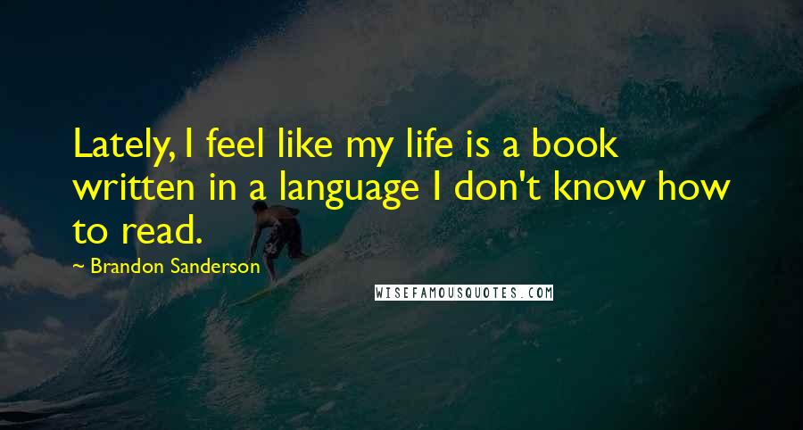 Brandon Sanderson Quotes: Lately, I feel like my life is a book written in a language I don't know how to read.