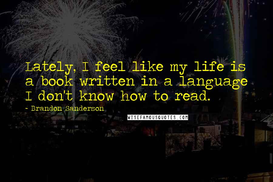 Brandon Sanderson Quotes: Lately, I feel like my life is a book written in a language I don't know how to read.