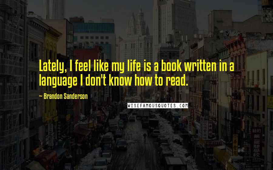 Brandon Sanderson Quotes: Lately, I feel like my life is a book written in a language I don't know how to read.