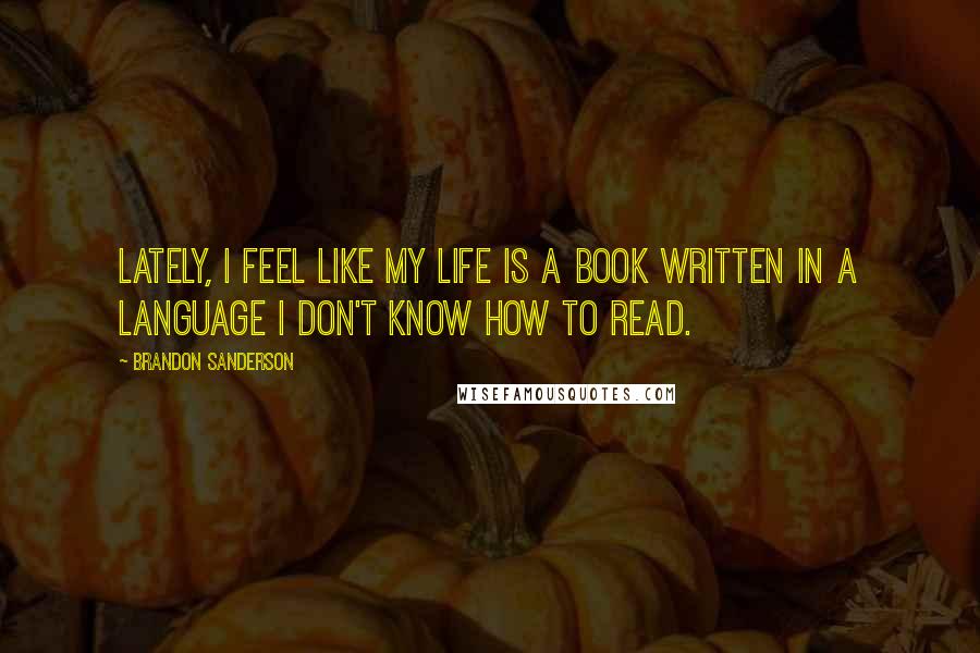 Brandon Sanderson Quotes: Lately, I feel like my life is a book written in a language I don't know how to read.