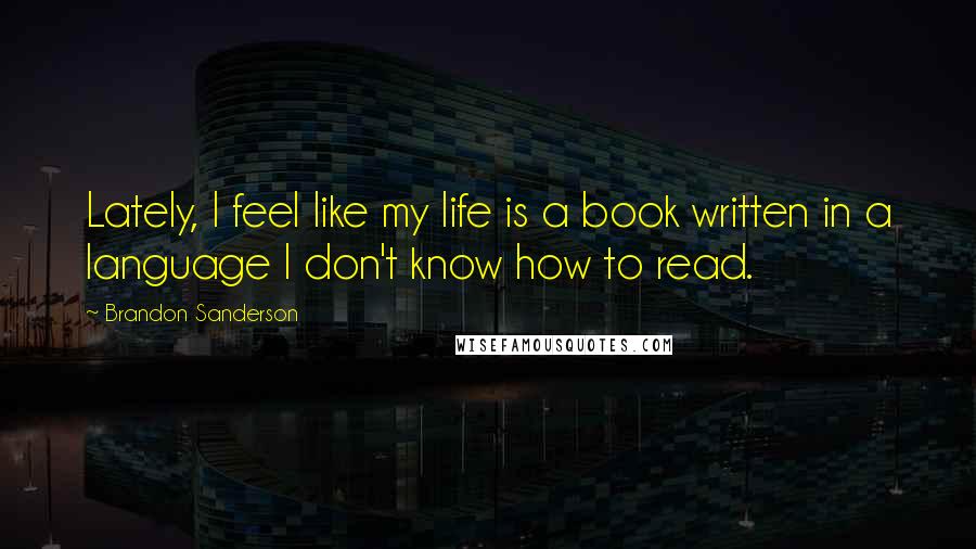 Brandon Sanderson Quotes: Lately, I feel like my life is a book written in a language I don't know how to read.