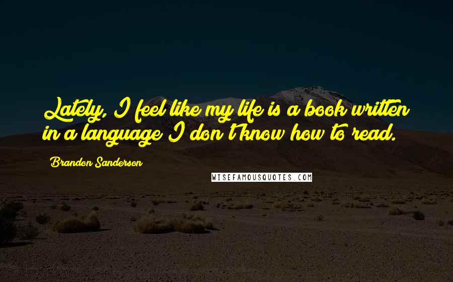 Brandon Sanderson Quotes: Lately, I feel like my life is a book written in a language I don't know how to read.