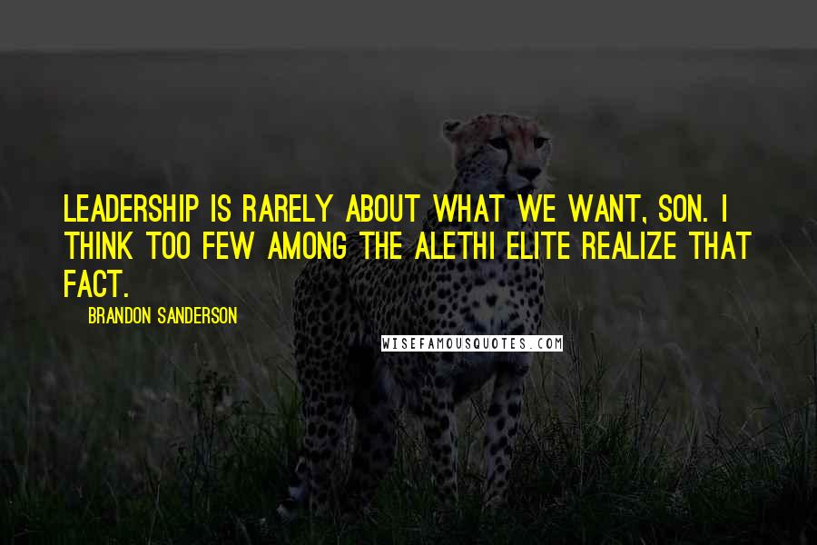 Brandon Sanderson Quotes: Leadership is rarely about what we want, son. I think too few among the Alethi elite realize that fact.
