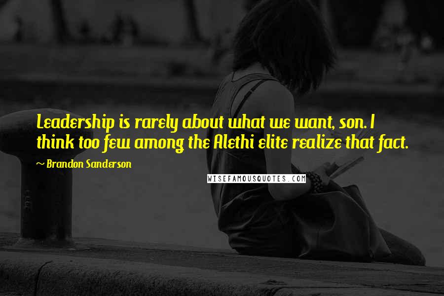 Brandon Sanderson Quotes: Leadership is rarely about what we want, son. I think too few among the Alethi elite realize that fact.