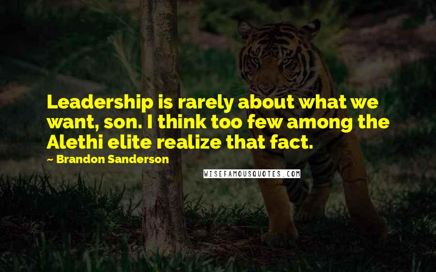 Brandon Sanderson Quotes: Leadership is rarely about what we want, son. I think too few among the Alethi elite realize that fact.