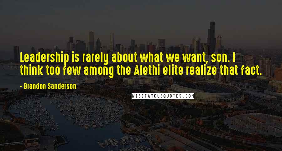 Brandon Sanderson Quotes: Leadership is rarely about what we want, son. I think too few among the Alethi elite realize that fact.