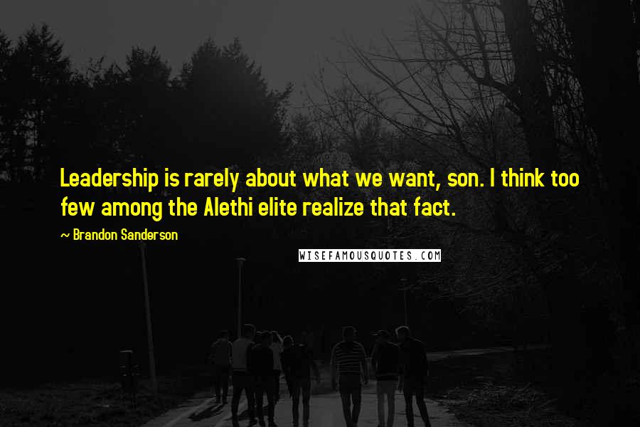 Brandon Sanderson Quotes: Leadership is rarely about what we want, son. I think too few among the Alethi elite realize that fact.