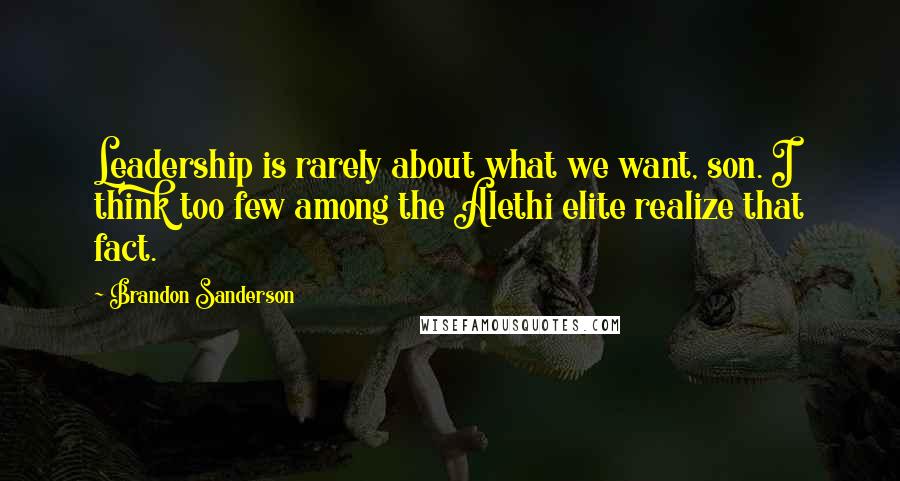 Brandon Sanderson Quotes: Leadership is rarely about what we want, son. I think too few among the Alethi elite realize that fact.