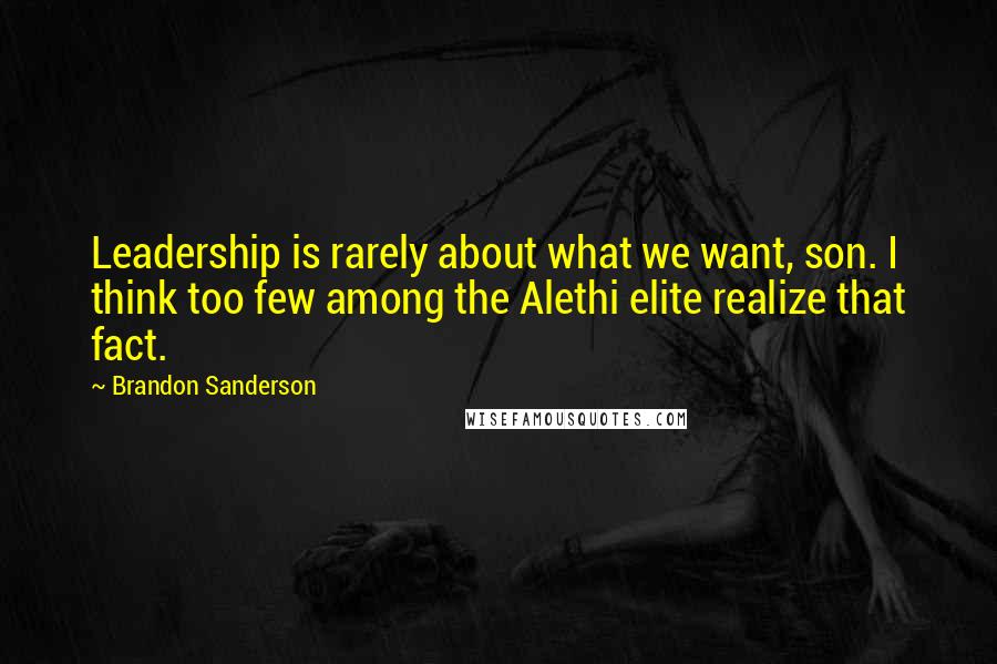 Brandon Sanderson Quotes: Leadership is rarely about what we want, son. I think too few among the Alethi elite realize that fact.