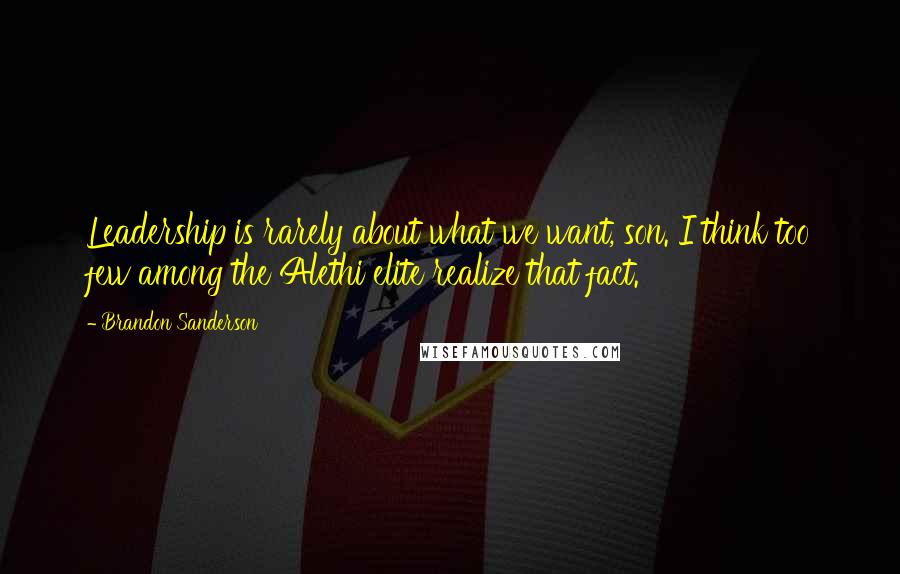 Brandon Sanderson Quotes: Leadership is rarely about what we want, son. I think too few among the Alethi elite realize that fact.