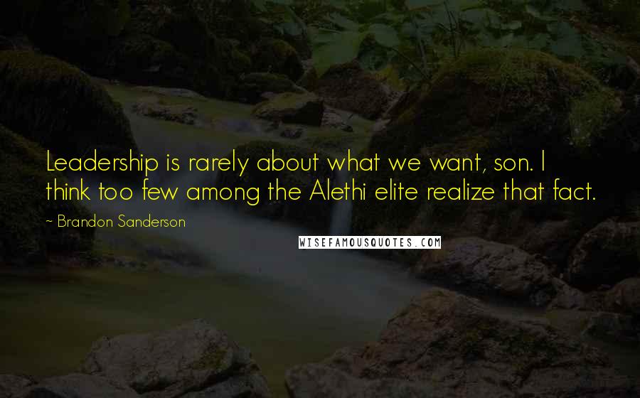 Brandon Sanderson Quotes: Leadership is rarely about what we want, son. I think too few among the Alethi elite realize that fact.