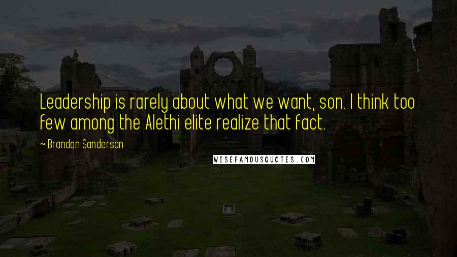 Brandon Sanderson Quotes: Leadership is rarely about what we want, son. I think too few among the Alethi elite realize that fact.