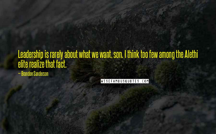 Brandon Sanderson Quotes: Leadership is rarely about what we want, son. I think too few among the Alethi elite realize that fact.