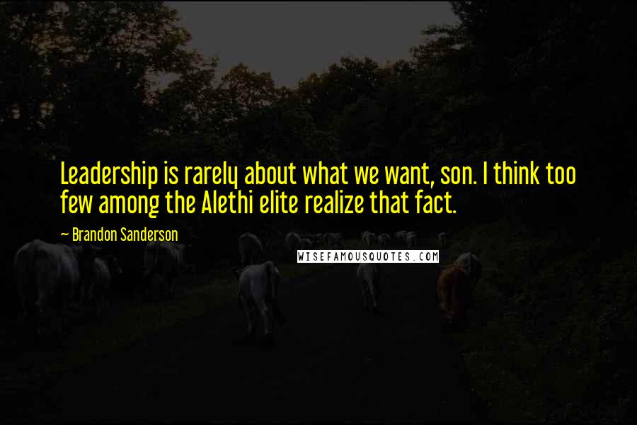 Brandon Sanderson Quotes: Leadership is rarely about what we want, son. I think too few among the Alethi elite realize that fact.