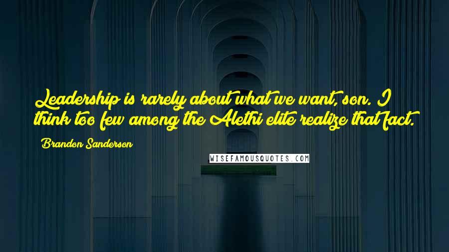 Brandon Sanderson Quotes: Leadership is rarely about what we want, son. I think too few among the Alethi elite realize that fact.