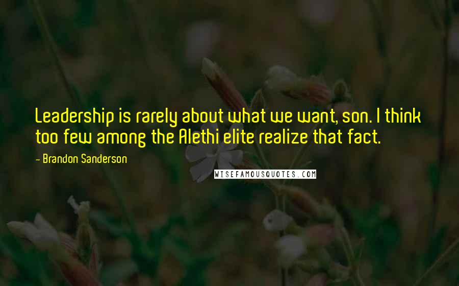 Brandon Sanderson Quotes: Leadership is rarely about what we want, son. I think too few among the Alethi elite realize that fact.