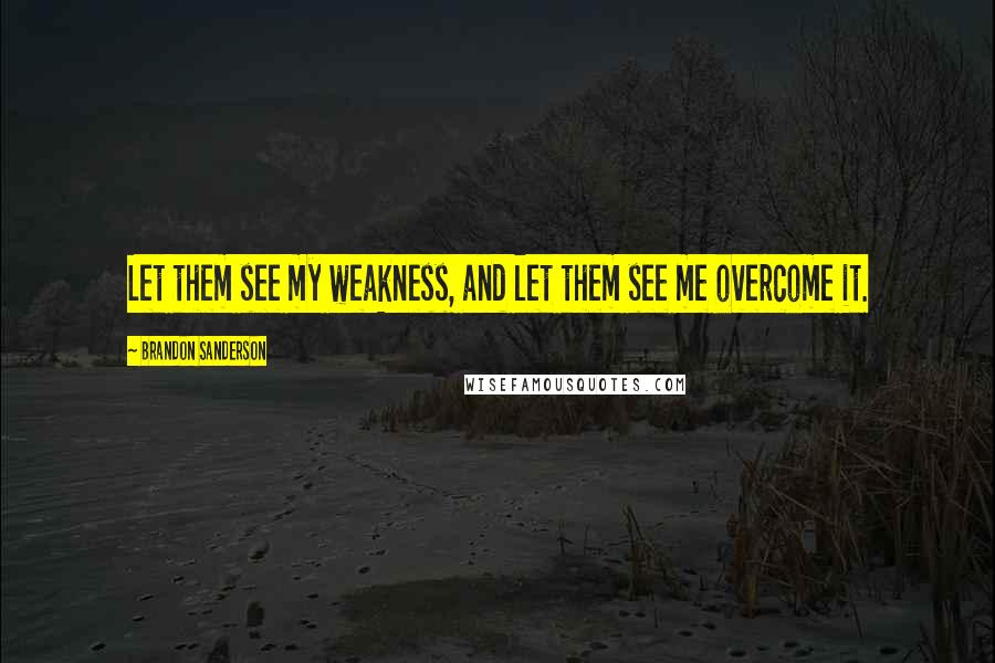 Brandon Sanderson Quotes: Let them see my weakness, and let them see me overcome it.