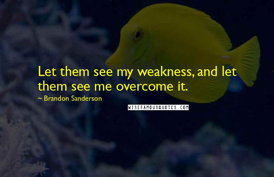 Brandon Sanderson Quotes: Let them see my weakness, and let them see me overcome it.