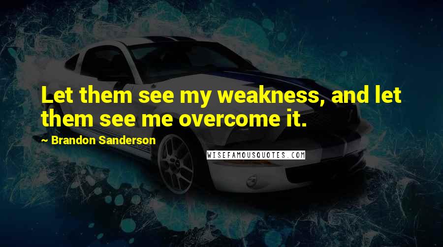 Brandon Sanderson Quotes: Let them see my weakness, and let them see me overcome it.